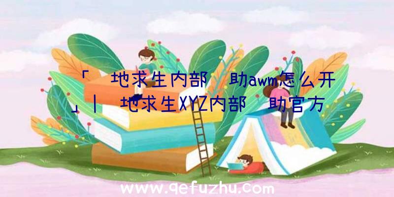 「绝地求生内部辅助awm怎么开」|绝地求生XYZ内部辅助官方网站